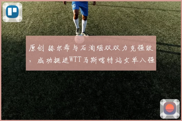 原创 赫尔希与石洵瑶双双力克强敌，成功挺进WTT马斯喀特站女单八强