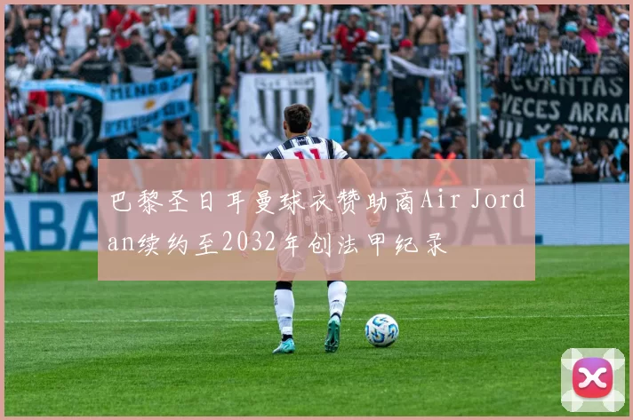 巴黎圣日耳曼球衣赞助商Air Jordan续约至2032年创法甲纪录