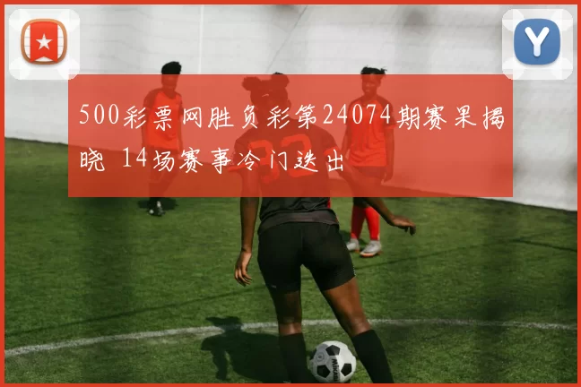 500彩票网胜负彩第24074期赛果揭晓 14场赛事冷门迭出