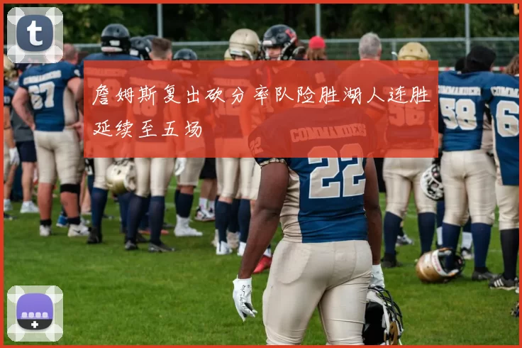 詹姆斯复出砍分率队险胜湖人连胜延续至五场