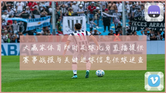 大赢家体育即时足球比分直播提供赛事战报与关键进球信息供球迷查看