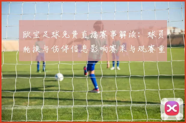 欧宝足球免费直播赛事解读:球员轮换与伤停信息影响赛果与观赛重点