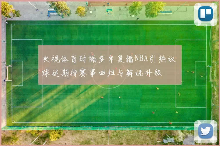 央视体育时隔多年复播NBA引热议 球迷期待赛事回归与解说升级