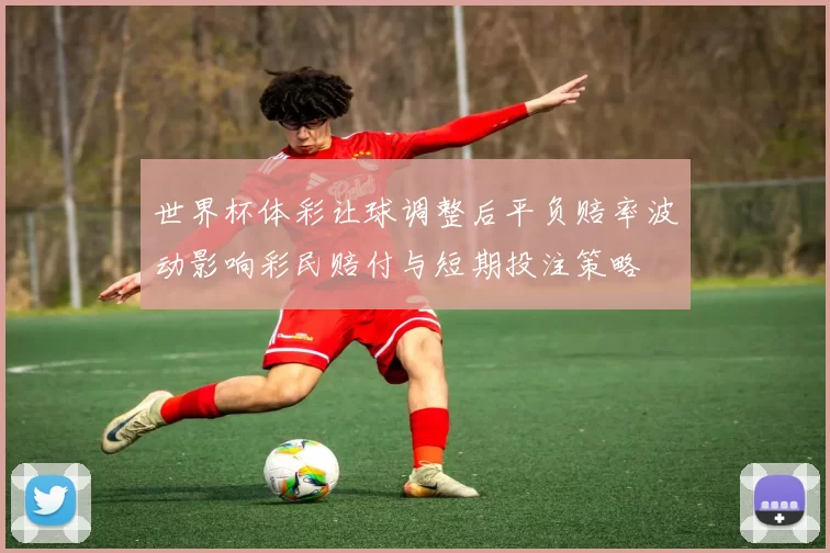 世界杯体彩让球调整后平负赔率波动影响彩民赔付与短期投注策略