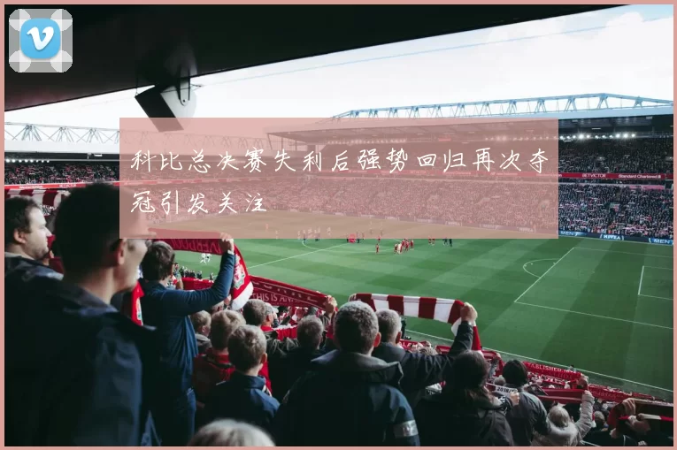 科比总决赛失利后强势回归再次夺冠引发关注