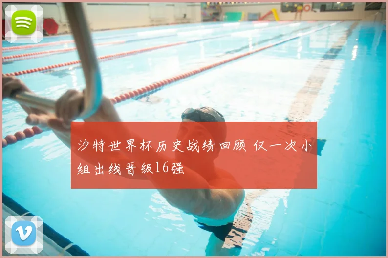 沙特世界杯历史战绩回顾 仅一次小组出线晋级16强