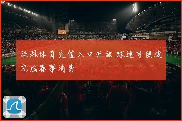欧冠体育充值入口开放 球迷可便捷完成赛事消费