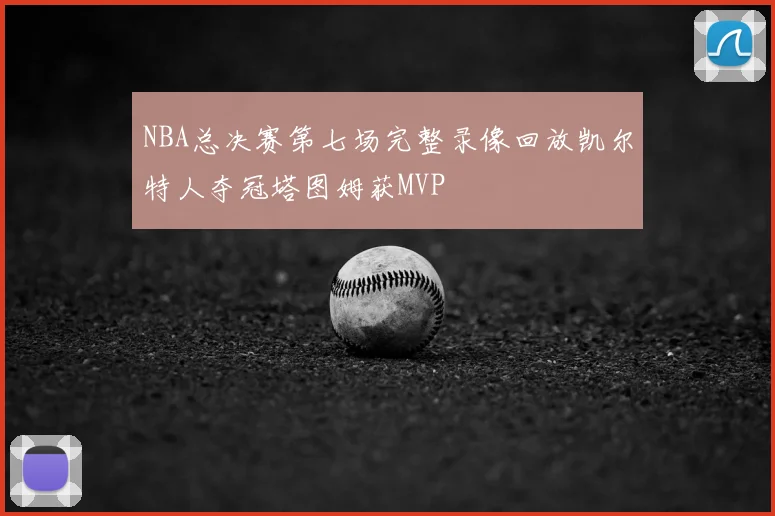 NBA总决赛第七场完整录像回放凯尔特人夺冠塔图姆获MVP
