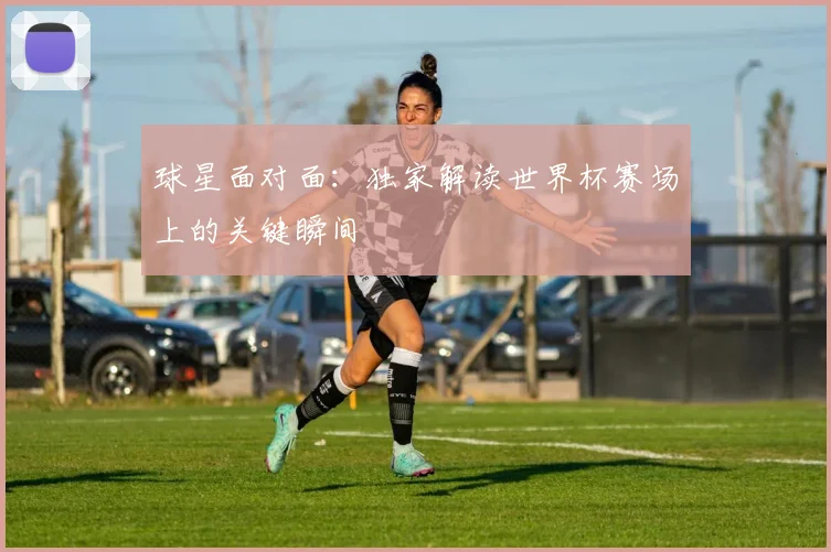 球星面对面：独家解读世界杯赛场上的关键瞬间