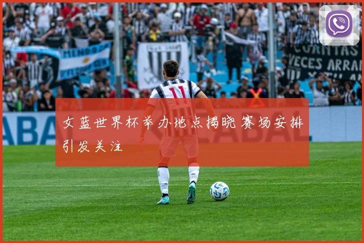 女蓝世界杯举办地点揭晓 赛场安排引发关注