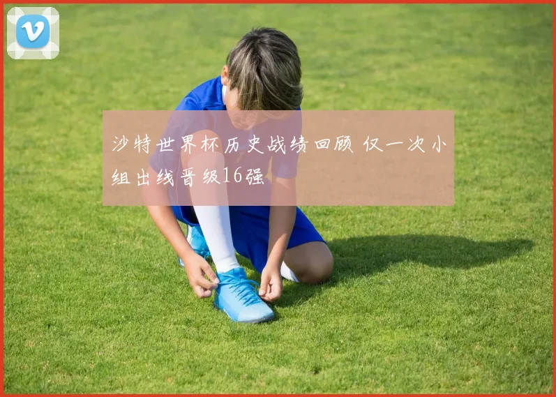 沙特世界杯历史战绩回顾 仅一次小组出线晋级16强