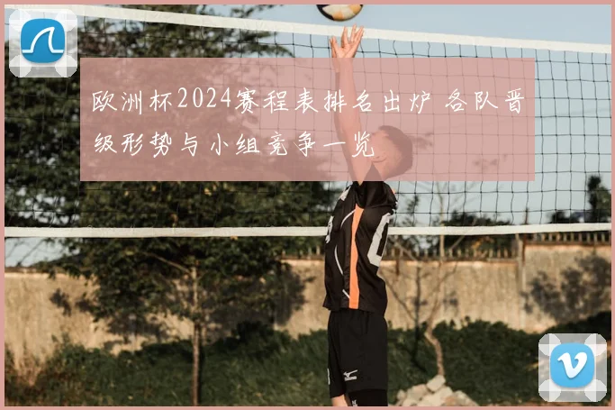 欧洲杯2024赛程表排名出炉 各队晋级形势与小组竞争一览