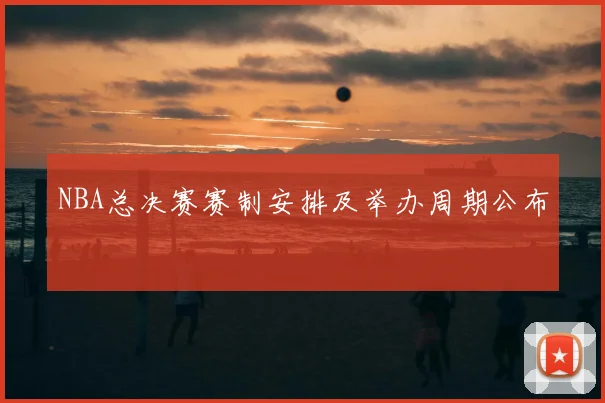 NBA总决赛赛制安排及举办周期公布