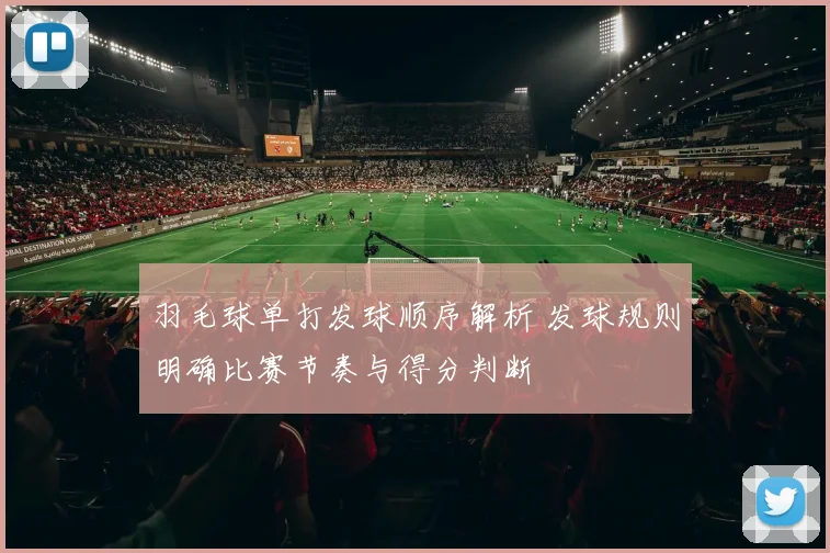 羽毛球单打发球顺序解析 发球规则明确比赛节奏与得分判断