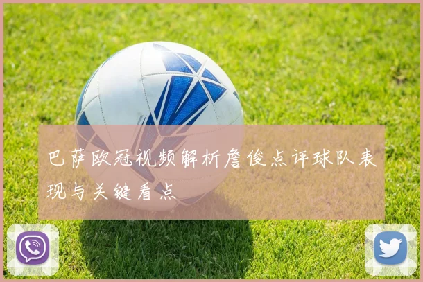 巴萨欧冠视频解析詹俊点评球队表现与关键看点