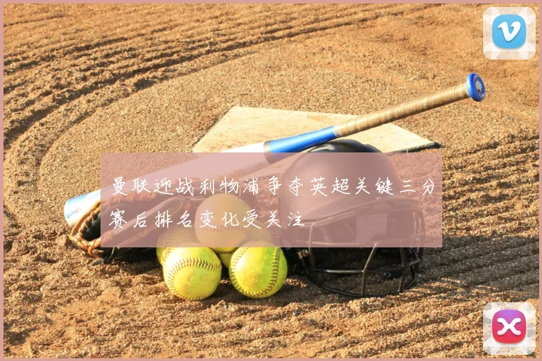 曼联迎战利物浦争夺英超关键三分赛后排名变化受关注