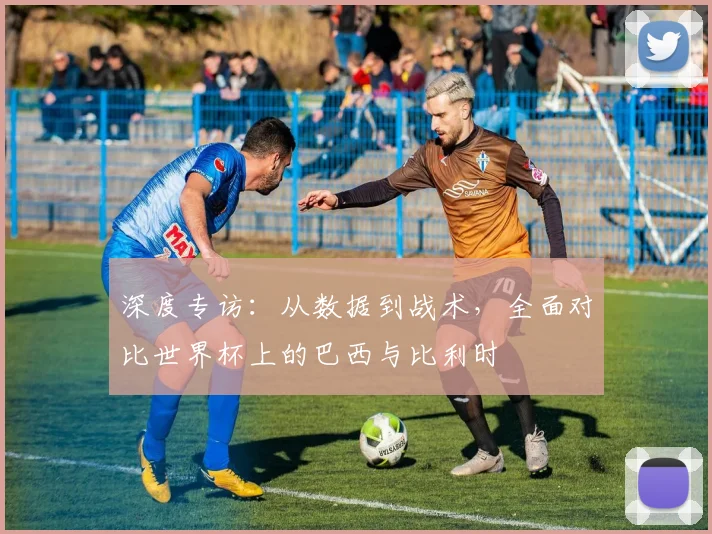 深度专访:从数据到战术,全面对比世界杯上的巴西与比利时