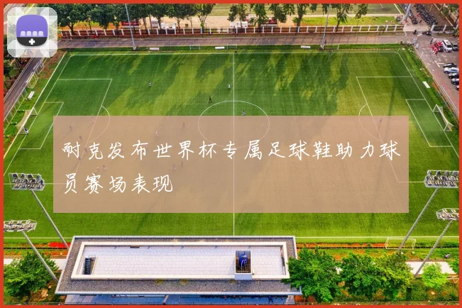 耐克发布世界杯专属足球鞋助力球员赛场表现