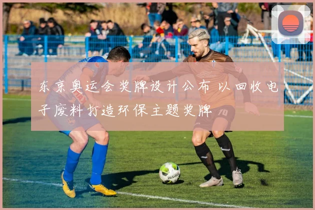 东京奥运会奖牌设计公布 以回收电子废料打造环保主题奖牌