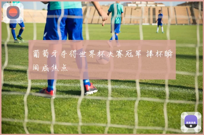 葡萄牙夺得世界杯决赛冠军 捧杯瞬间成焦点