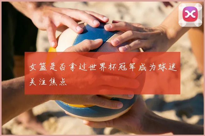 女篮是否拿过世界杯冠军成为球迷关注焦点