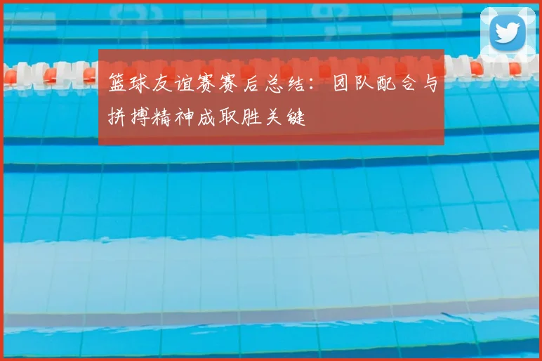 篮球友谊赛赛后总结：团队配合与拼搏精神成取胜关键