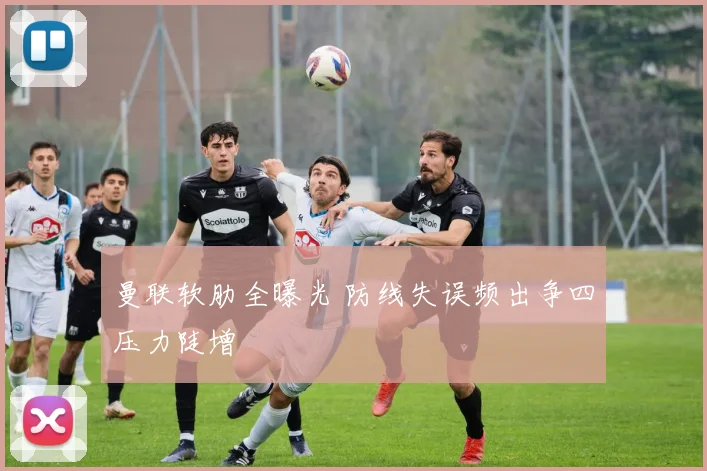 曼联软肋全曝光 防线失误频出争四压力陡增