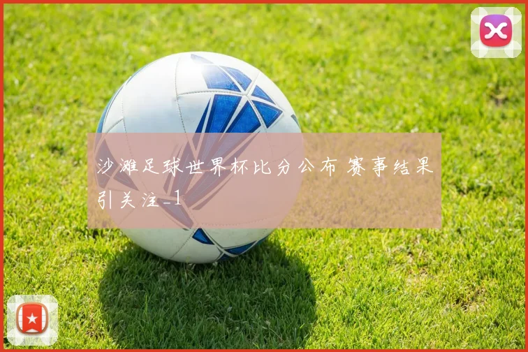 沙滩足球世界杯比分公布 赛事结果引关注_1