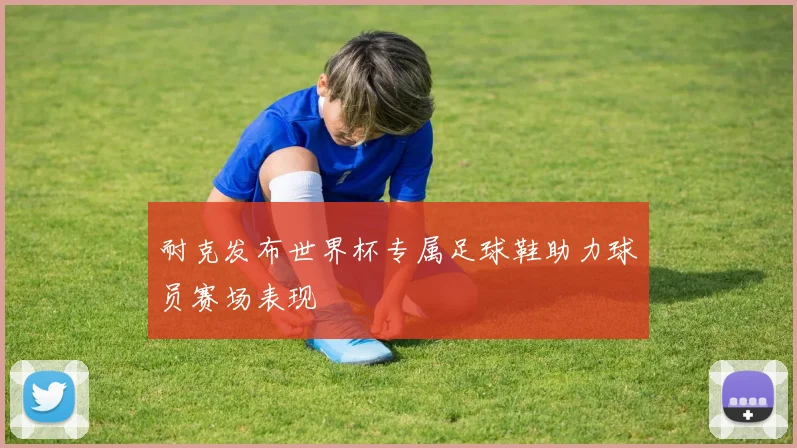 耐克发布世界杯专属足球鞋助力球员赛场表现