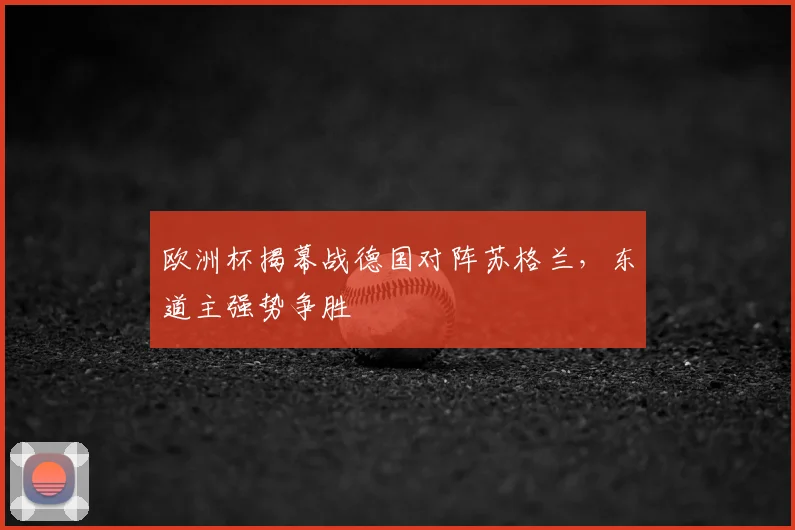 欧洲杯揭幕战德国对阵苏格兰，东道主强势争胜