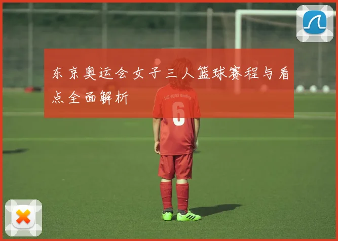 东京奥运会女子三人篮球赛程与看点全面解析