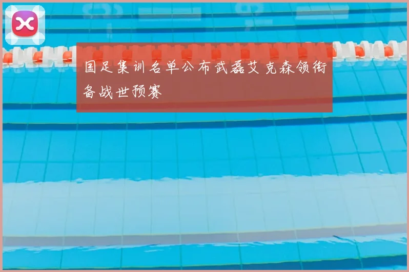 国足集训名单公布武磊艾克森领衔备战世预赛