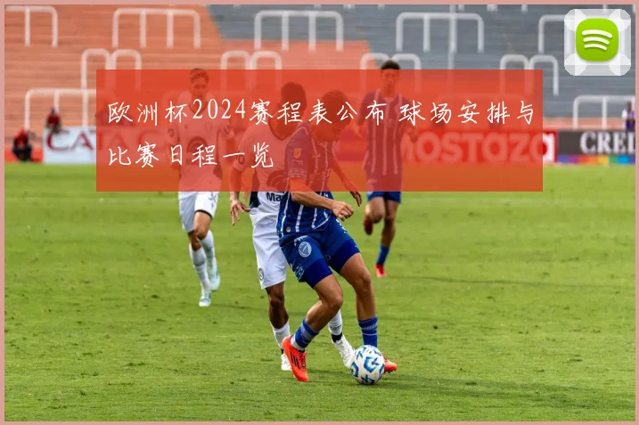 欧洲杯2024赛程表公布 球场安排与比赛日程一览