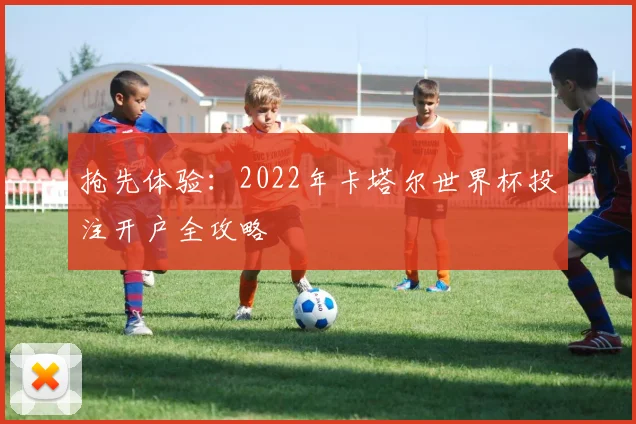 抢先体验:2022年卡塔尔世界杯投注开户全攻略