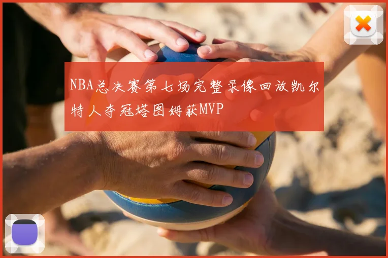 NBA总决赛第七场完整录像回放凯尔特人夺冠塔图姆获MVP