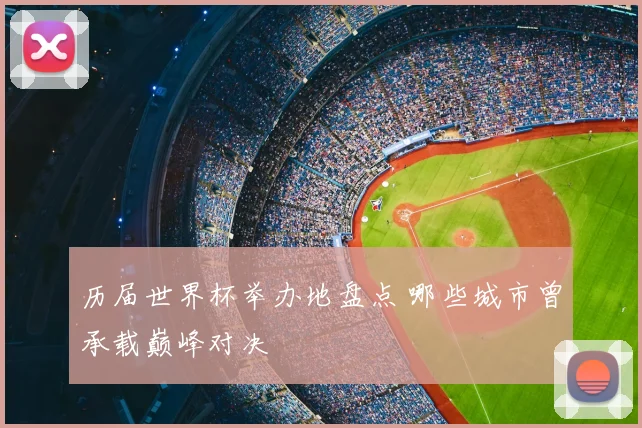 历届世界杯举办地盘点 哪些城市曾承载巅峰对决